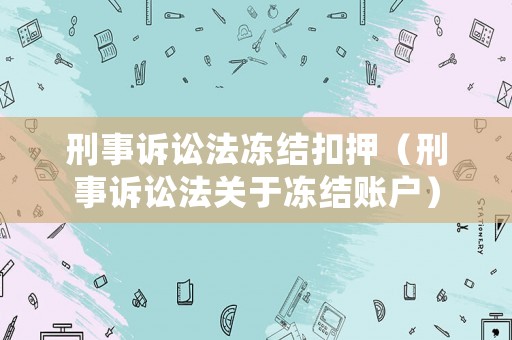 刑事訴訟法凍結(jié)扣押（刑事訴訟法關(guān)于凍結(jié)賬戶）