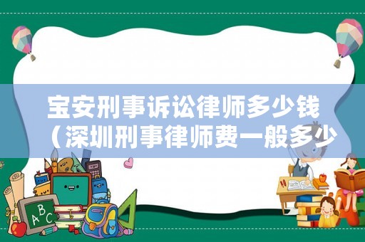 寶安刑事訴訟律師多少錢（深圳刑事律師費(fèi)一般多少錢）