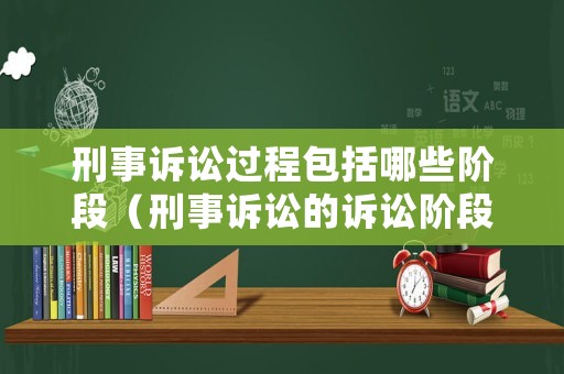 刑事訴訟過(guò)程包括哪些階段（刑事訴訟的訴訟階段）