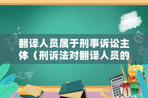 翻譯人員屬于刑事訴訟主體（刑訴法對(duì)翻譯人員的規(guī)定）