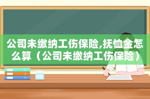 公司未繳納工傷保險(xiǎn),撫恤金怎么算（公司未繳納工傷保險(xiǎn)）