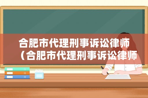 合肥市代理刑事訴訟律師（合肥市代理刑事訴訟律師名單）