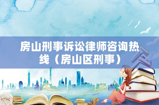房山刑事訴訟律師咨詢(xún)熱線(xiàn)（房山區(qū)刑事）