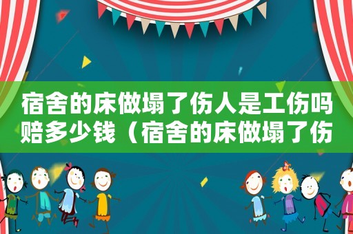 宿舍的床做塌了傷人是工傷嗎賠多少錢（宿舍的床做塌了傷人是工傷嗎）