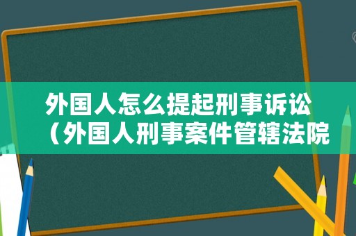 外國(guó)人怎么提起刑事訴訟（外國(guó)人刑事案件管轄法院）
