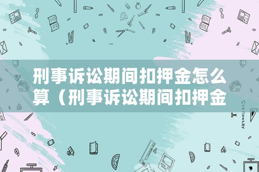 刑事訴訟期間扣押金怎么算（刑事訴訟期間扣押金怎么算的）