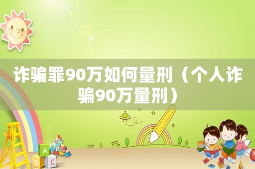 詐騙罪90萬(wàn)如何量刑（個(gè)人詐騙90萬(wàn)量刑）