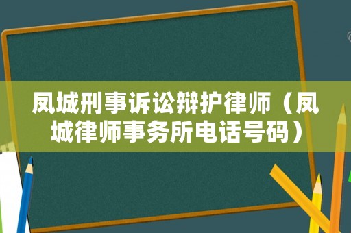 鳳城刑事訴訟辯護(hù)律師（鳳城律師事務(wù)所電話號(hào)碼）