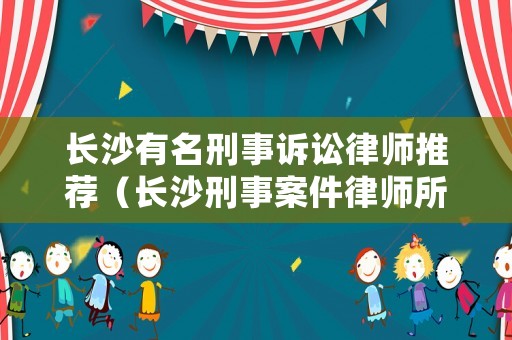 長沙有名刑事訴訟律師推薦（長沙刑事案件律師所最厲害）