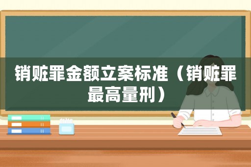 銷贓罪金額立案標(biāo)準(zhǔn)（銷贓罪最高量刑）