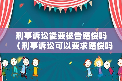 刑事訴訟能要被告賠償嗎（刑事訴訟可以要求賠償嗎）