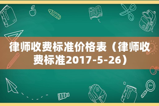 律師收費(fèi)標(biāo)準(zhǔn)價格表（律師收費(fèi)標(biāo)準(zhǔn)2017-5-26）