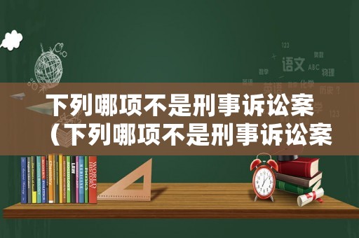 下列哪項(xiàng)不是刑事訴訟案（下列哪項(xiàng)不是刑事訴訟案件的條件）