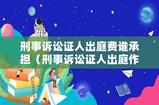 刑事訴訟證人出庭費(fèi)誰承擔(dān)（刑事訴訟證人出庭作證的費(fèi)用由誰負(fù)擔(dān)）