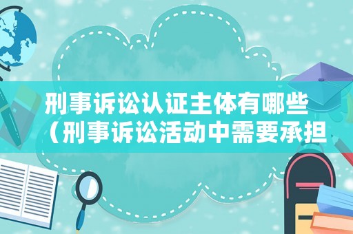 刑事訴訟認(rèn)證主體有哪些（刑事訴訟活動(dòng)中需要承擔(dān)證明責(zé)任的主體）
