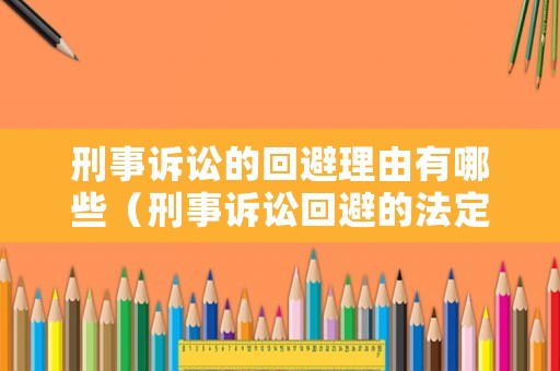 刑事訴訟的回避理由有哪些（刑事訴訟回避的法定理由）
