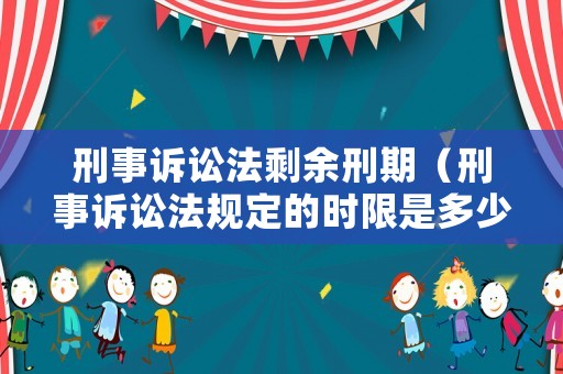 刑事訴訟法剩余刑期（刑事訴訟法規(guī)定的時(shí)限是多少天）