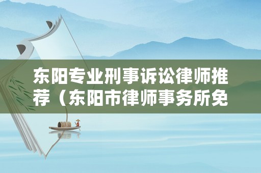 東陽專業(yè)刑事訴訟律師推薦（東陽市律師事務(wù)所免費(fèi)咨詢）