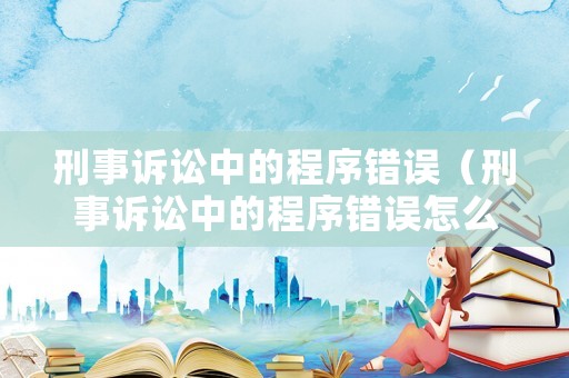 刑事訴訟中的程序錯(cuò)誤（刑事訴訟中的程序錯(cuò)誤怎么辦）