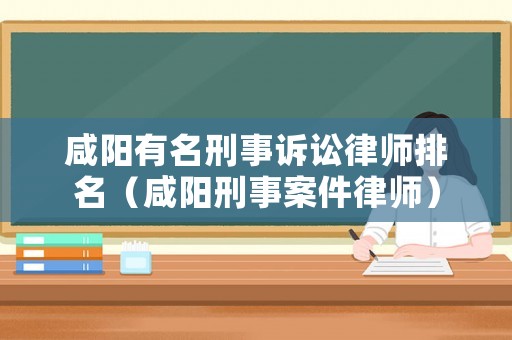 咸陽有名刑事訴訟律師排名（咸陽刑事案件律師）