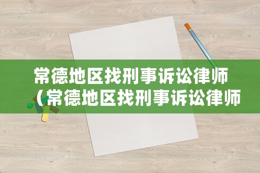 常德地區(qū)找刑事訴訟律師（常德地區(qū)找刑事訴訟律師電話）