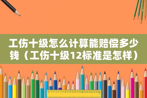 工傷十級(jí)怎么計(jì)算能賠償多少錢（工傷十級(jí)12標(biāo)準(zhǔn)是怎樣）