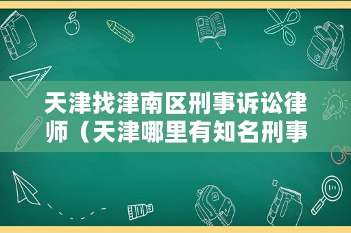 天津找津南區(qū)刑事訴訟律師（天津哪里有知名刑事律師）