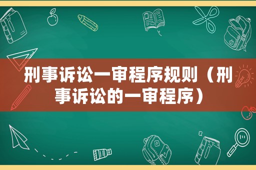 刑事訴訟一審程序規(guī)則（刑事訴訟的一審程序）