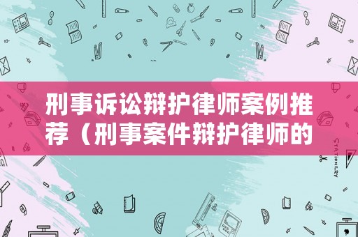 刑事訴訟辯護(hù)律師案例推薦（刑事案件辯護(hù)律師的作用）