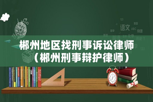郴州地區(qū)找刑事訴訟律師（郴州刑事辯護律師）