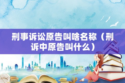刑事訴訟原告叫啥名稱（刑訴中原告叫什么）