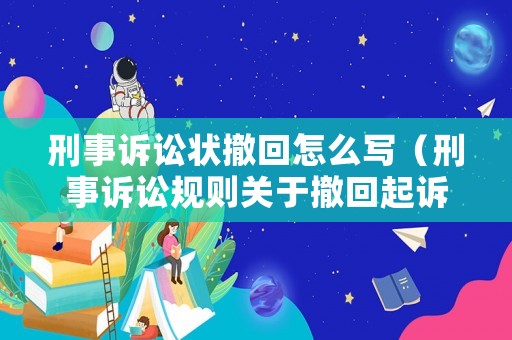 刑事訴訟狀撤回怎么寫（刑事訴訟規(guī)則關(guān)于撤回起訴的規(guī)定）