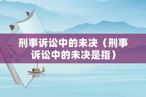 刑事訴訟中的未決（刑事訴訟中的未決是指）