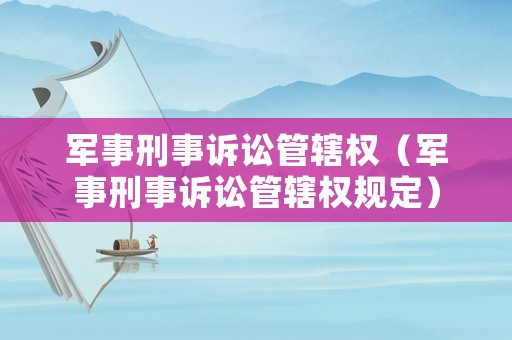 軍事刑事訴訟管轄權(quán)（軍事刑事訴訟管轄權(quán)規(guī)定）
