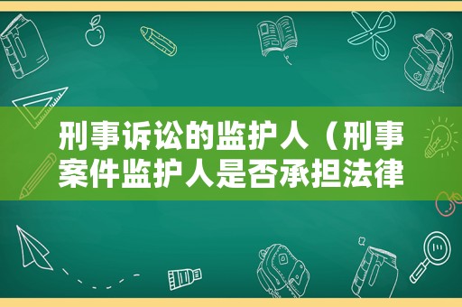 刑事訴訟的監(jiān)護人（刑事案件監(jiān)護人是否承擔法律責任）