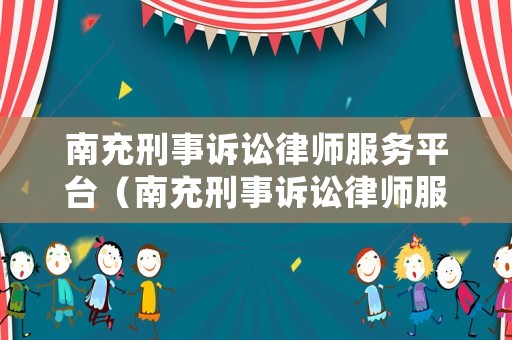 南充刑事訴訟律師服務平臺（南充刑事訴訟律師服務平臺官網）