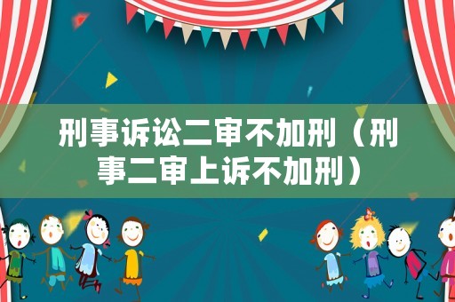 刑事訴訟二審不加刑（刑事二審上訴不加刑）