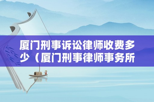 廈門刑事訴訟律師收費(fèi)多少（廈門刑事律師事務(wù)所排名）
