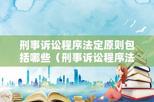刑事訴訟程序法定原則包括哪些（刑事訴訟程序法定原則包括哪些內(nèi)容）