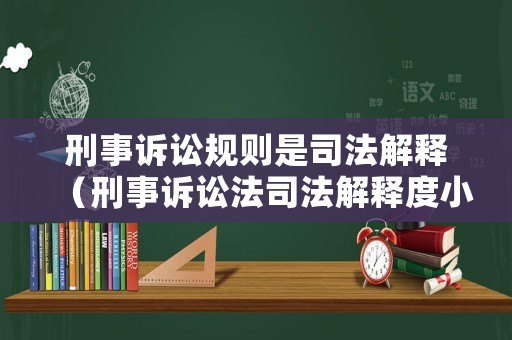 刑事訴訟規(guī)則是司法解釋（刑事訴訟法司法解釋度小法）