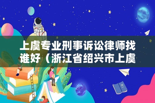 上虞專業(yè)刑事訴訟律師找誰(shuí)好（浙江省紹興市上虞區(qū)律師事務(wù)所電話）
