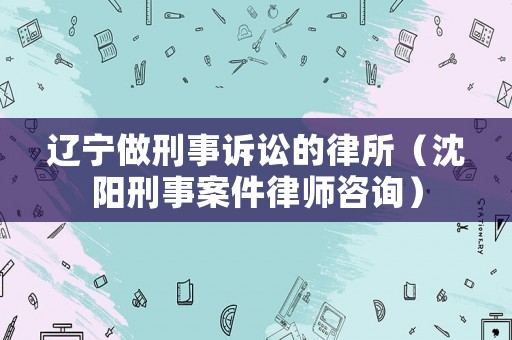 遼寧做刑事訴訟的律所（沈陽刑事案件律師咨詢）