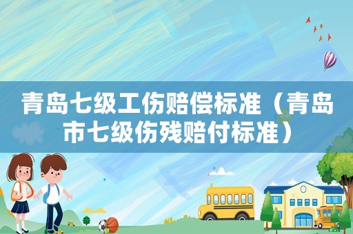 青島七級(jí)工傷賠償標(biāo)準(zhǔn)（青島市七級(jí)傷殘賠付標(biāo)準(zhǔn)）