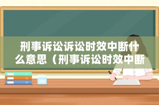 刑事訴訟訴訟時(shí)效中斷什么意思（刑事訴訟時(shí)效中斷的四種情形）