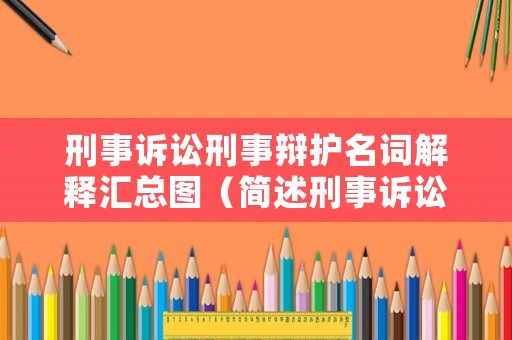 刑事訴訟刑事辯護(hù)名詞解釋匯總圖（簡述刑事訴訟辯護(hù)的種類）