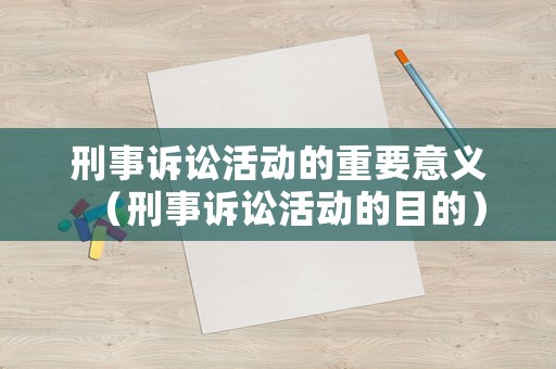 刑事訴訟活動(dòng)的重要意義（刑事訴訟活動(dòng)的目的）
