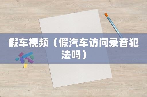 假車視頻（假汽車訪問(wèn)錄音犯法嗎）