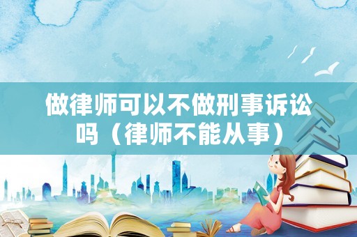 做律師可以不做刑事訴訟嗎（律師不能從事）