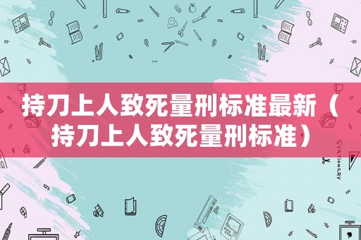 持刀上人致死量刑標(biāo)準(zhǔn)最新（持刀上人致死量刑標(biāo)準(zhǔn)）