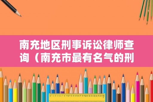 南充地區(qū)刑事訴訟律師查詢（南充市最有名氣的刑事律師）